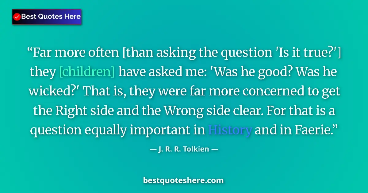 Quote by J. R. R. Tolkien: Far more often [than asking the question 'Is it true?'] they [children] have asked me: 'Was he good?...