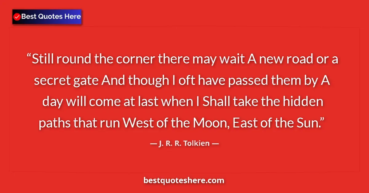 Quote by J. R. R. Tolkien: Still round the corner there may wait A new road or a secret gate And though I oft have passed them ...