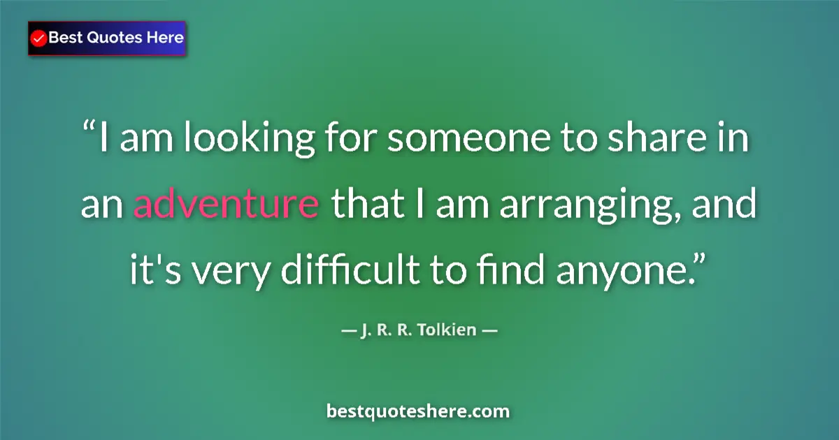 Quote by J. R. R. Tolkien: I am looking for someone to share in an adventure that I am arranging, and it's very difficult to fi...