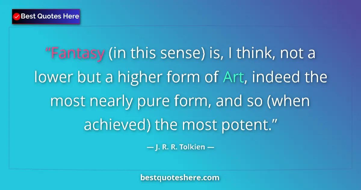 Quote by J. R. R. Tolkien: Fantasy (in this sense) is, I think, not a lower but a higher form of Art, indeed the most nearly pu...