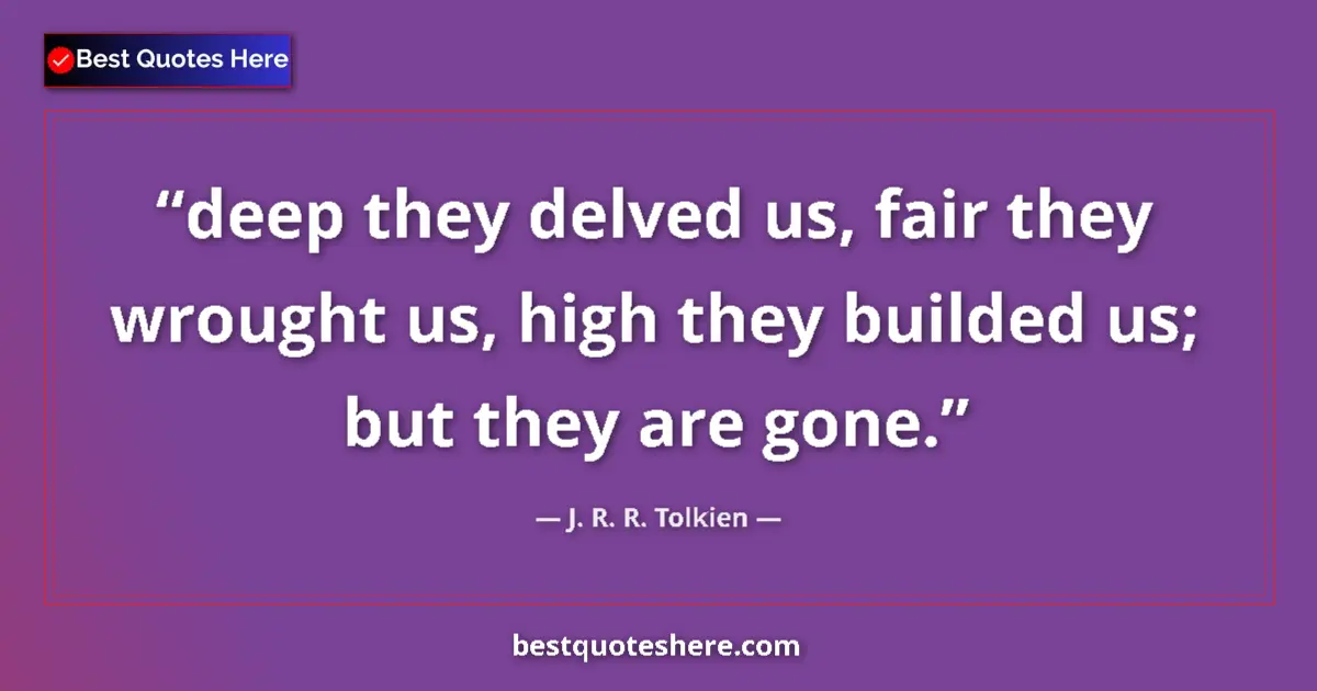 Quote by J. R. R. Tolkien: deep they delved us, fair they wrought us, high they builded us; but they are gone....