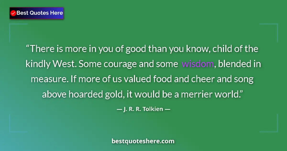 Quote by J. R. R. Tolkien: There is more in you of good than you know, child of the kindly West. Some courage and some wisdom, ...
