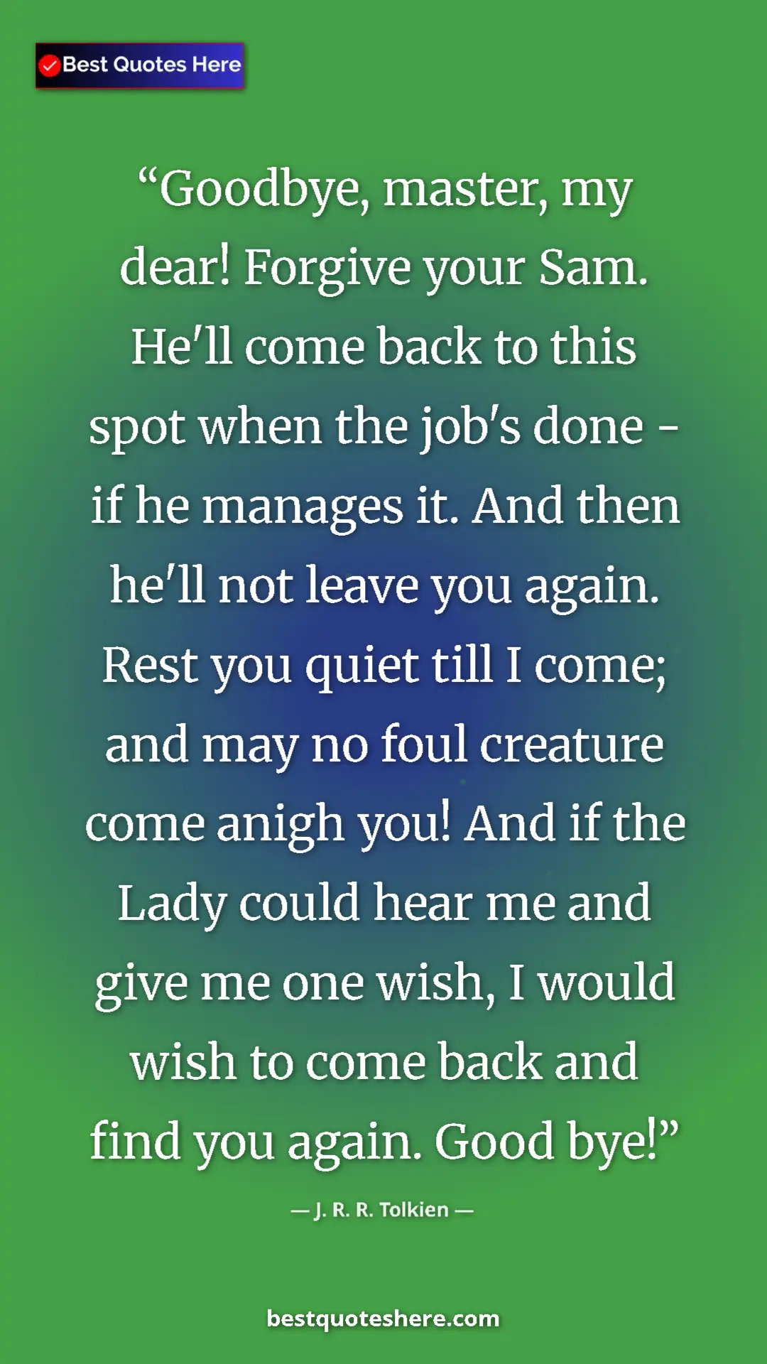 J. R. R. Tolkien Quote Card: "Goodbye, master, my dear! Forgive your Sam. He'll come back..." Pinterest quote poster by J. R. R. Tolkien: "Goodbye, master, my dear! Forgive your Sam. He'll come back..."