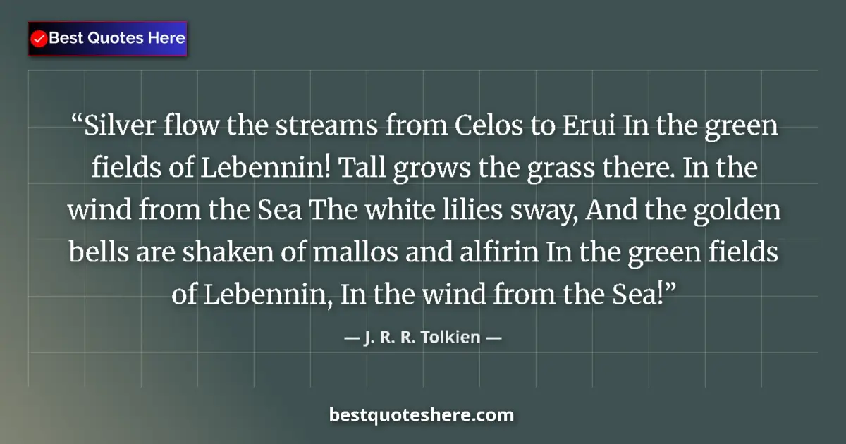 Quote by J. R. R. Tolkien: Silver flow the streams from Celos to Erui In the green fields of Lebennin! Tall grows the grass the...