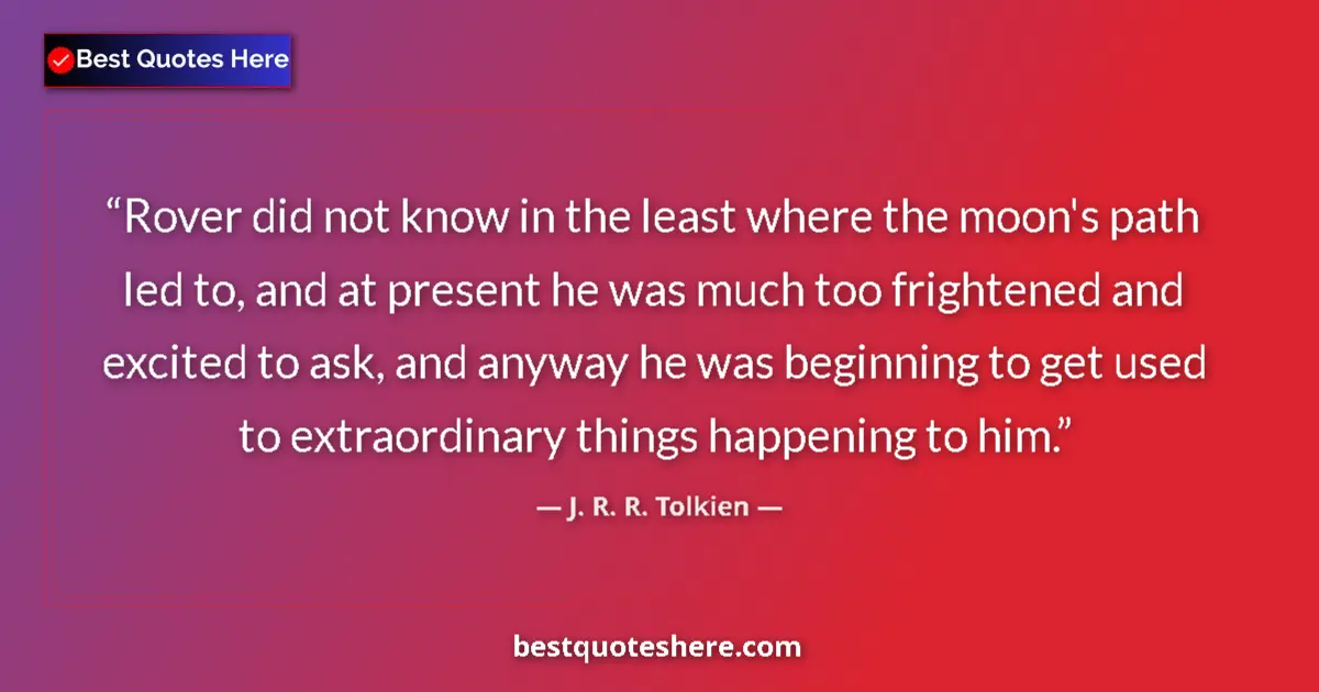 Quote by J. R. R. Tolkien: Rover did not know in the least where the moon's path led to, and at present he was much too frighte...