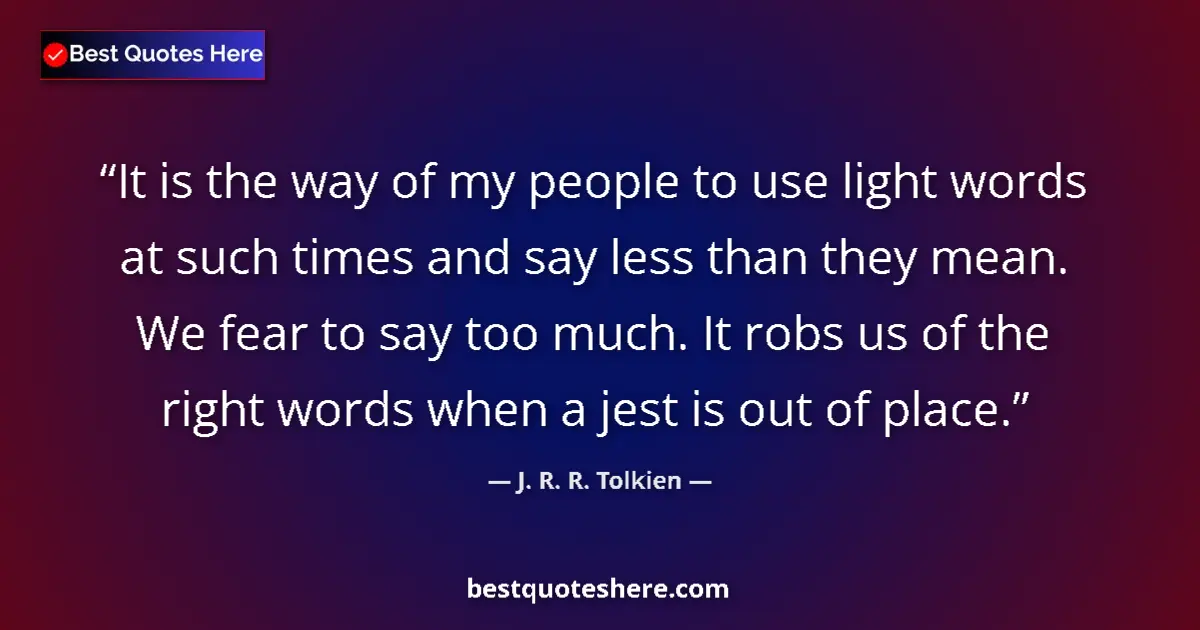 Quote by J. R. R. Tolkien: It is the way of my people to use light words at such times and say less than they mean. We fear to ...