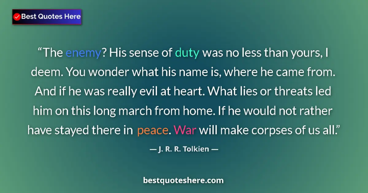 Quote by J. R. R. Tolkien: The enemy? His sense of duty was no less than yours, I deem. You wonder what his name is, where he c...