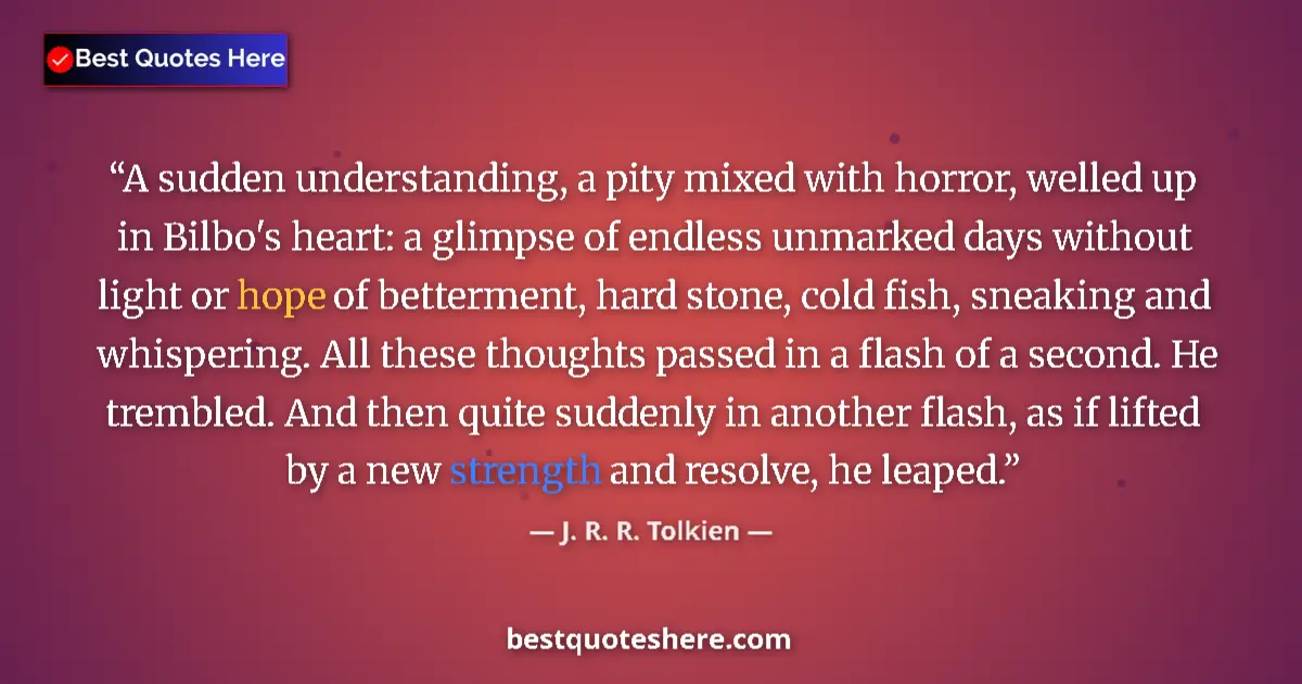 Quote by J. R. R. Tolkien: A sudden understanding, a pity mixed with horror, welled up in Bilbo's heart: a glimpse of endless u...