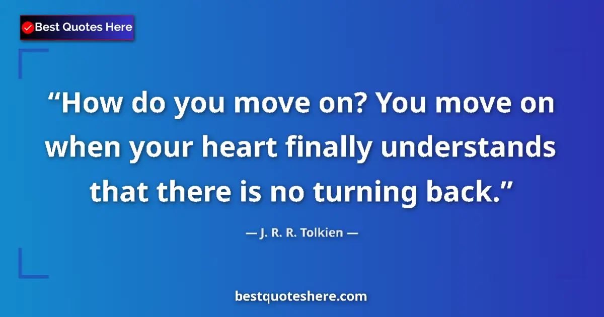 Quote by J. R. R. Tolkien: How do you move on? You move on when your heart finally understands that there is no turning back....