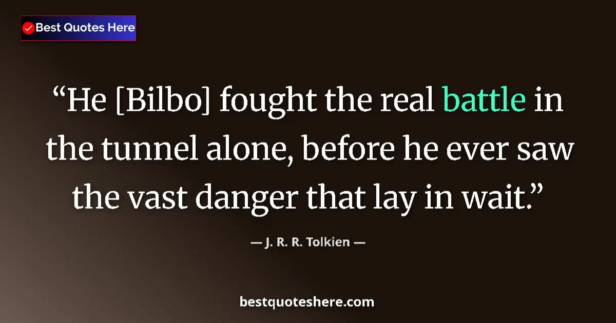 Quote by J. R. R. Tolkien: He [Bilbo] fought the real battle in the tunnel alone, before he ever saw the vast danger that lay i...