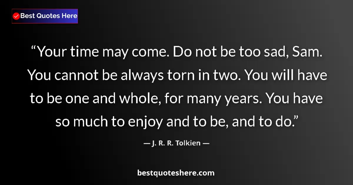J. R. R. Tolkien quote: "Your time may come. Do not be too sad, Sam. You cannot be..."