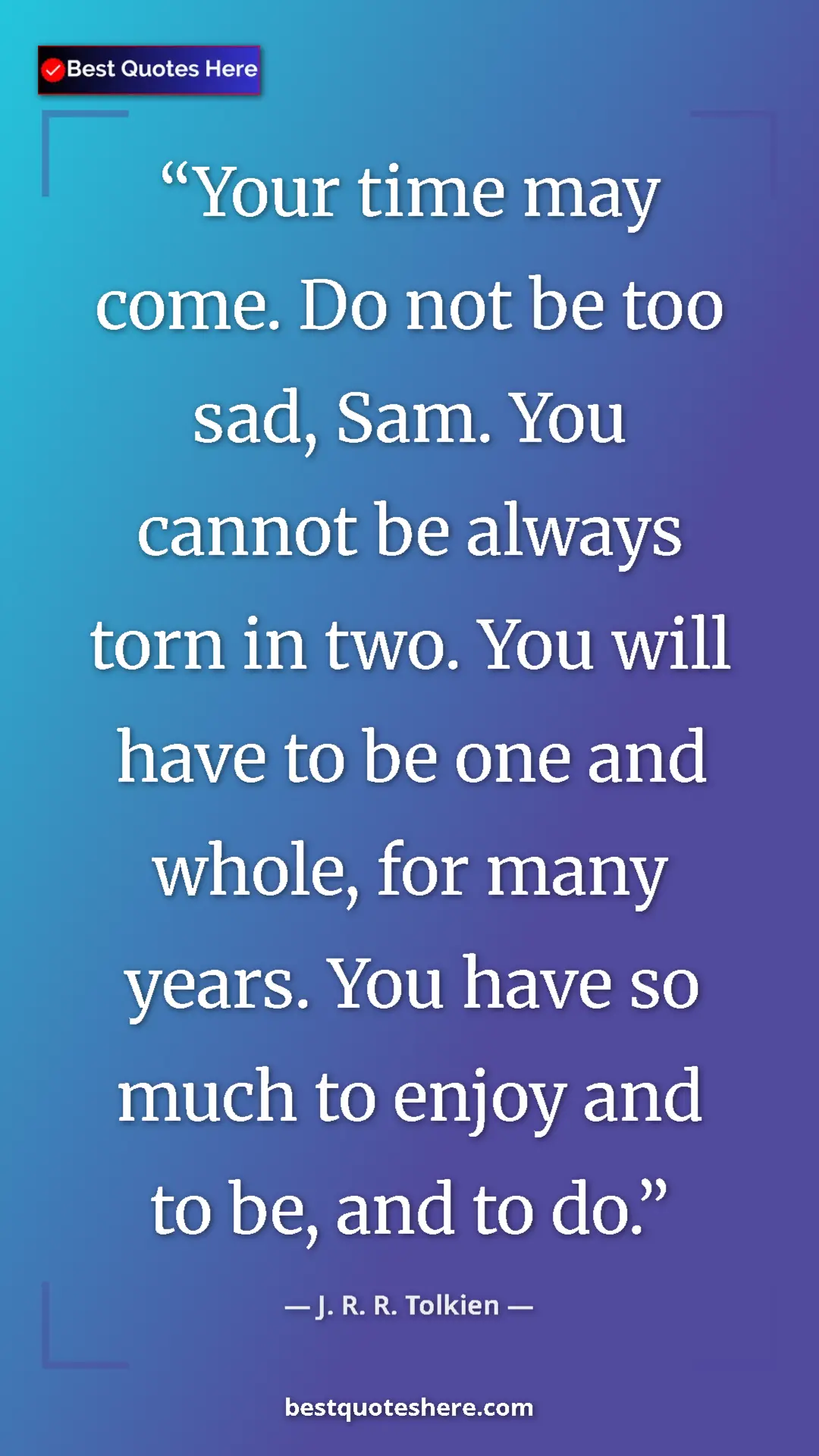 Pinterest quote poster by J. R. R. Tolkien: "Your time may come. Do not be too sad, Sam. You cannot be..."