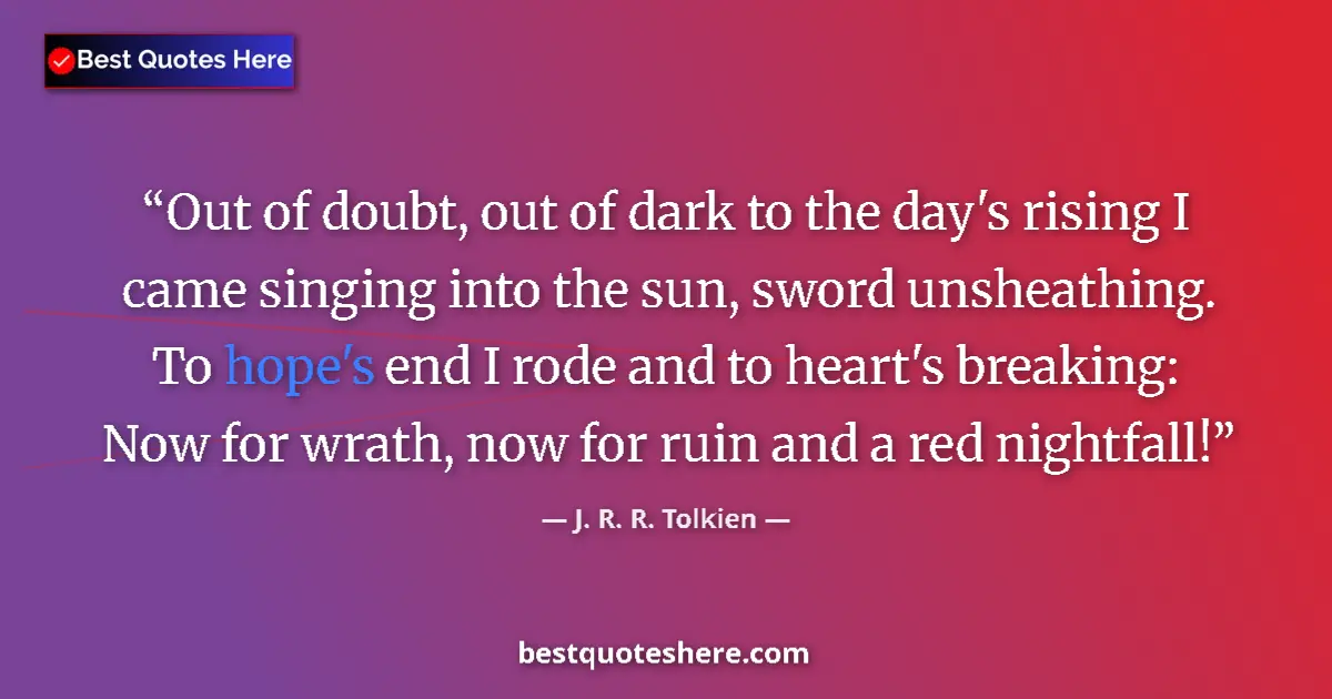 Quote by J. R. R. Tolkien: Out of doubt, out of dark to the day's rising I came singing into the sun, sword unsheathing. To hop...