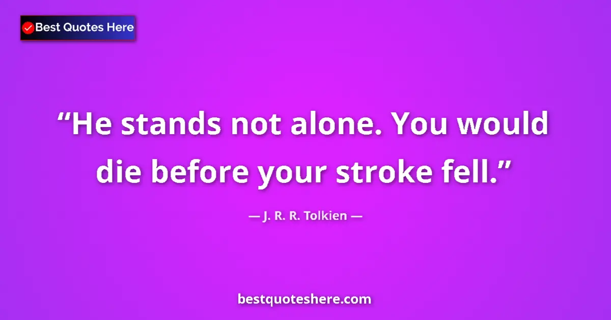 Quote by J. R. R. Tolkien: He stands not alone. You would die before your stroke fell....