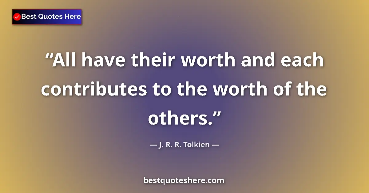 Quote by J. R. R. Tolkien: All have their worth and each contributes to the w