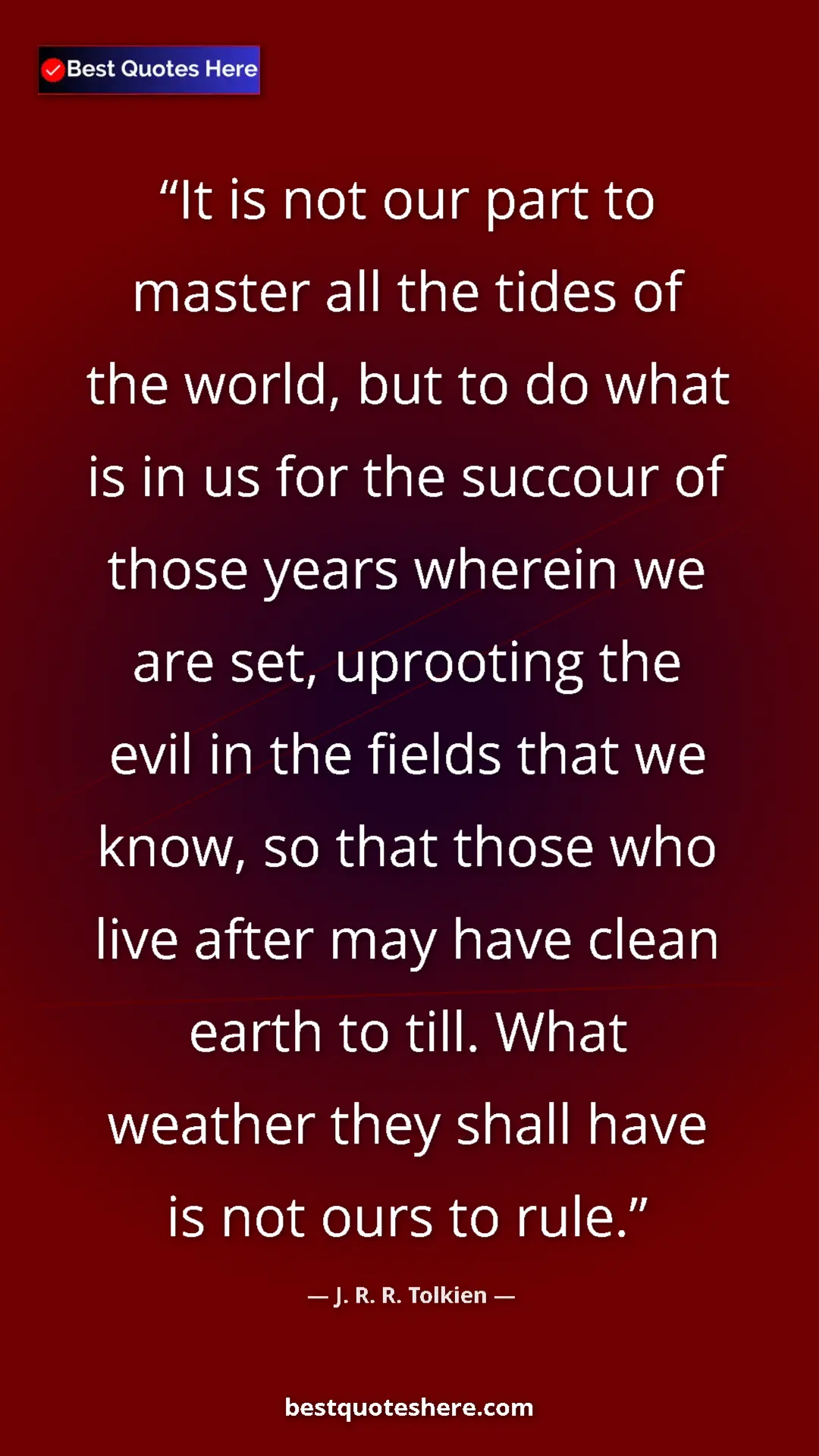 J. R. R. Tolkien Quote Card: "It is not our part to master all the tides of the world,..." Pinterest quote poster by J. R. R. Tolkien: "It is not our part to master all the tides of the world,..."