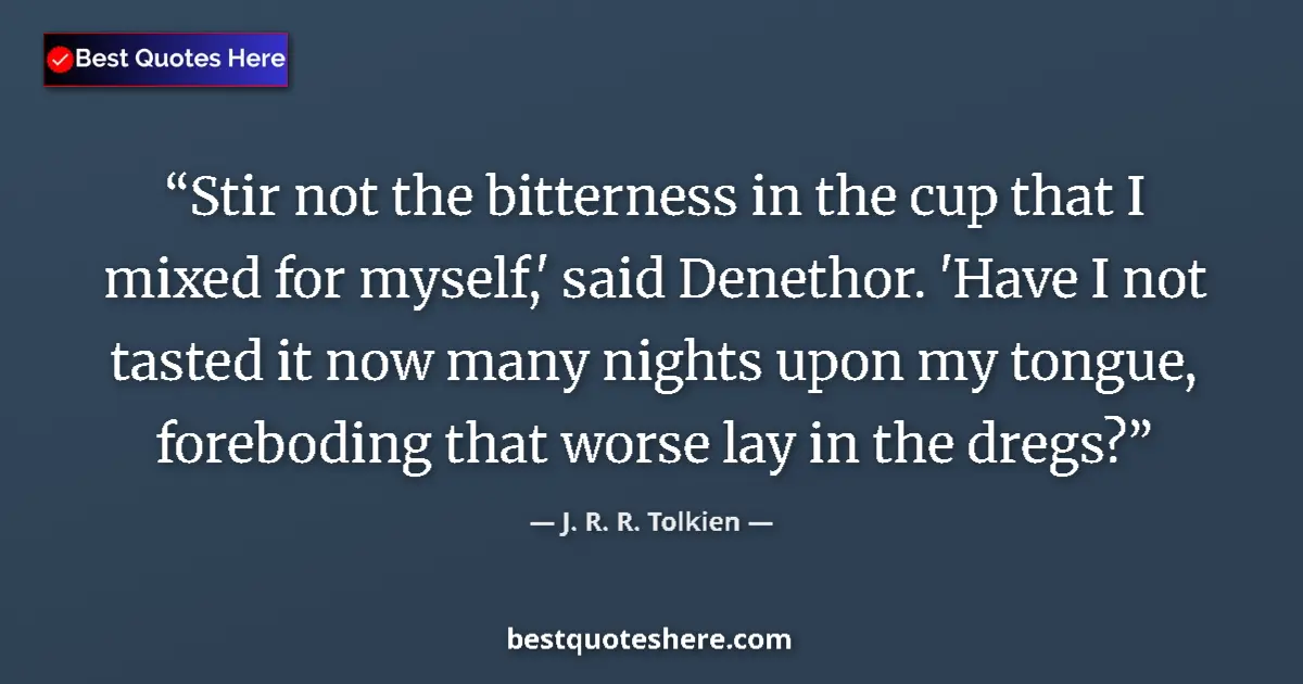 Quote by J. R. R. Tolkien: Stir not the bitterness in the cup that I mixed for myself,' said Denethor. 'Have I not tasted it no...