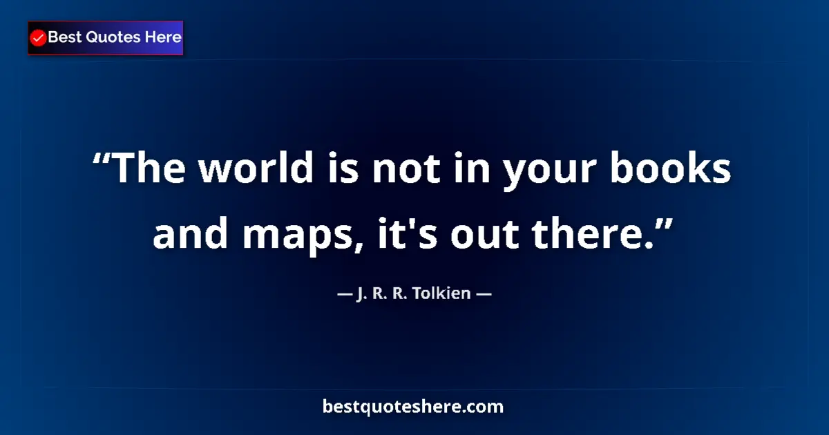 Quote by J. R. R. Tolkien: The world is not in your books and maps, it's out there....