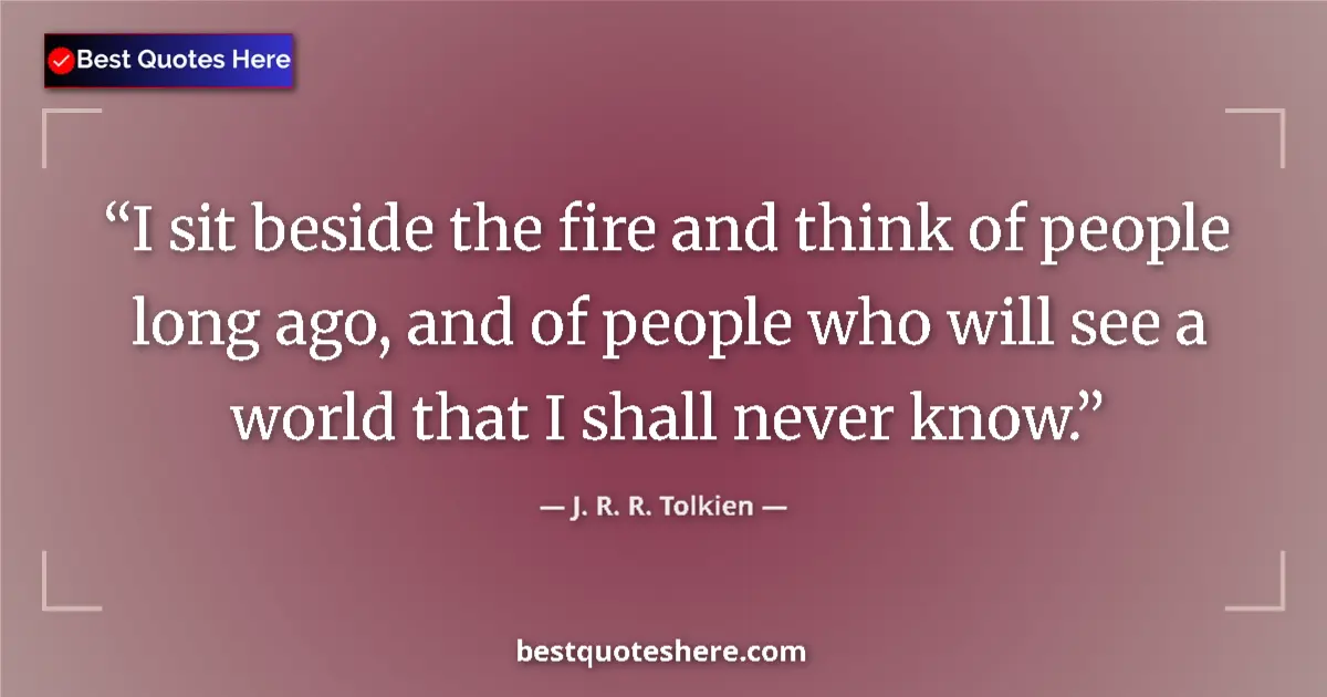 Quote by J. R. R. Tolkien: I sit beside the fire and think of people long ago, and of people who will see a world that I shall ...