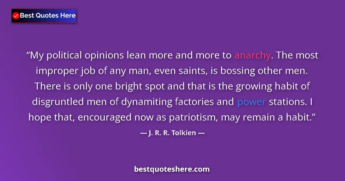 Quote by J. R. R. Tolkien: My political opinions lean more and more to anarchy. The most improper job of any man, even saints, ...