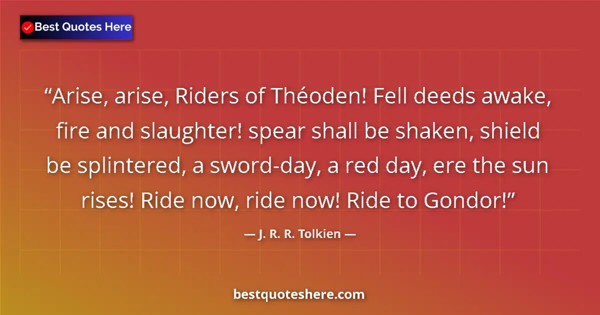 Quote by J. R. R. Tolkien: Arise, arise, Riders of Théoden! Fell deeds awake, fire and slaughter! spear shall be shaken, shield...