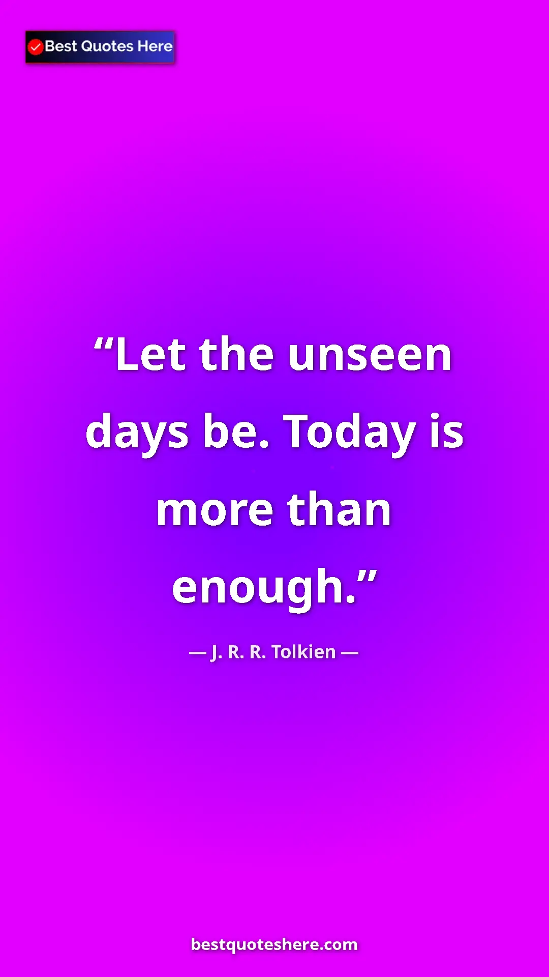 Pinterest quote poster by J. R. R. Tolkien: "Let the unseen days be. Today is more than enough."