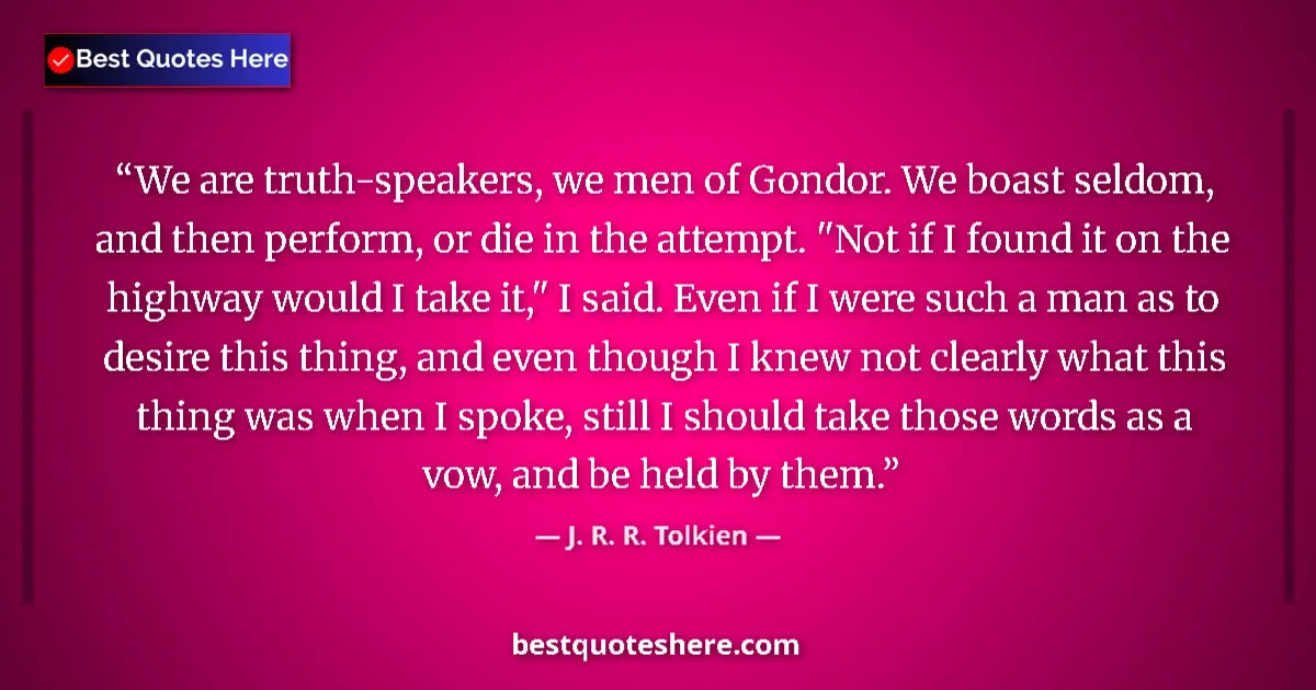 Quote by J. R. R. Tolkien: We are truth-speakers, we men of Gondor. We boast seldom, and then perform, or die in the attempt. 