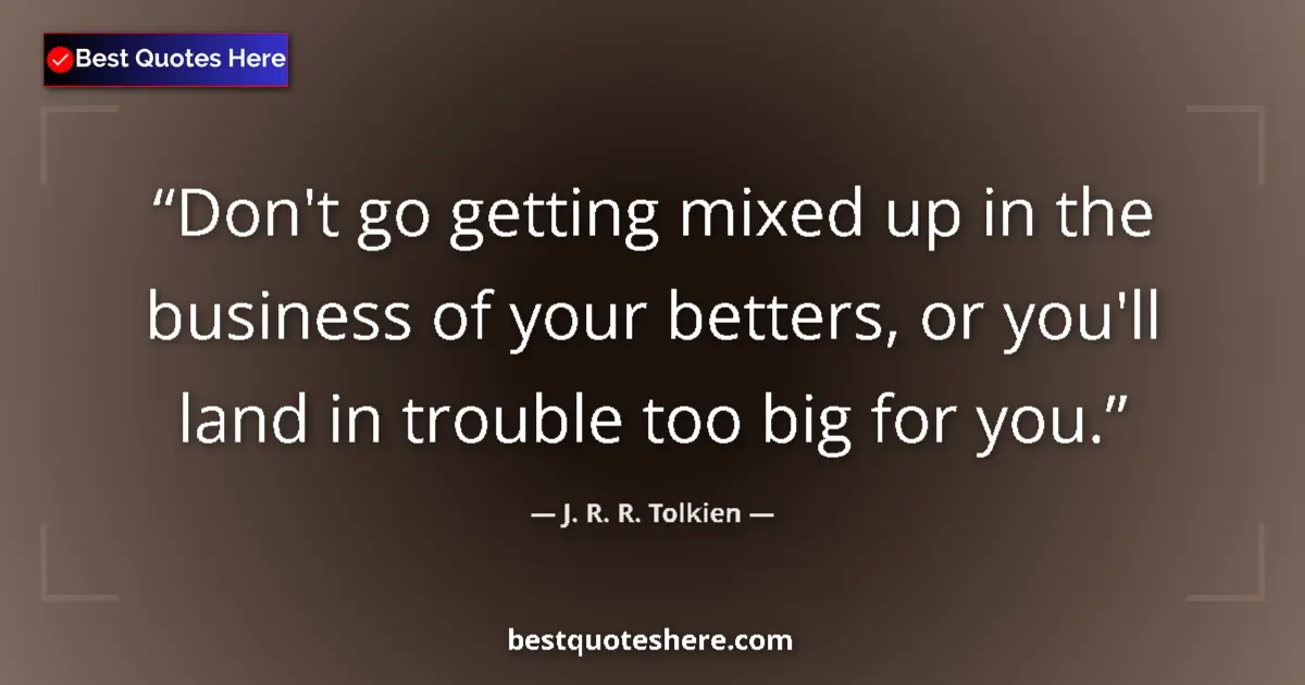 Quote by J. R. R. Tolkien: Don't go getting mixed up in the business of your betters, or you'll land in trouble too big for you...