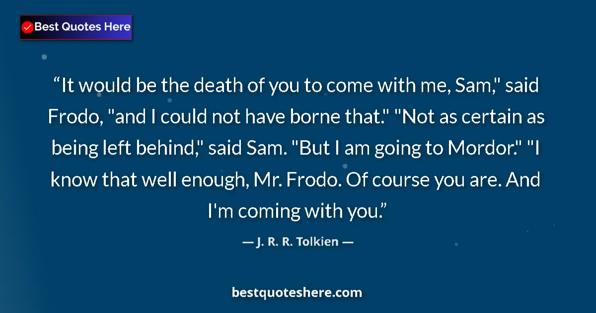 Quote by J. R. R. Tolkien: It would be the death of you to come with me, Sam,