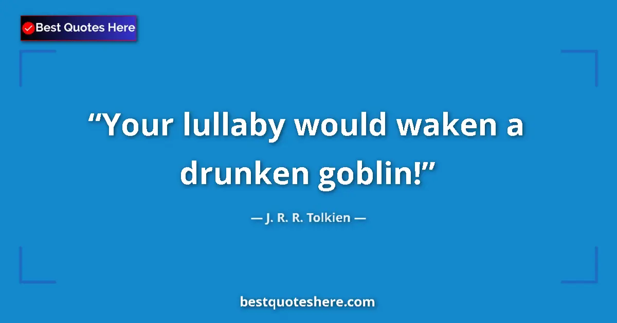 Quote by J. R. R. Tolkien: Your lullaby would waken a drunken goblin!...