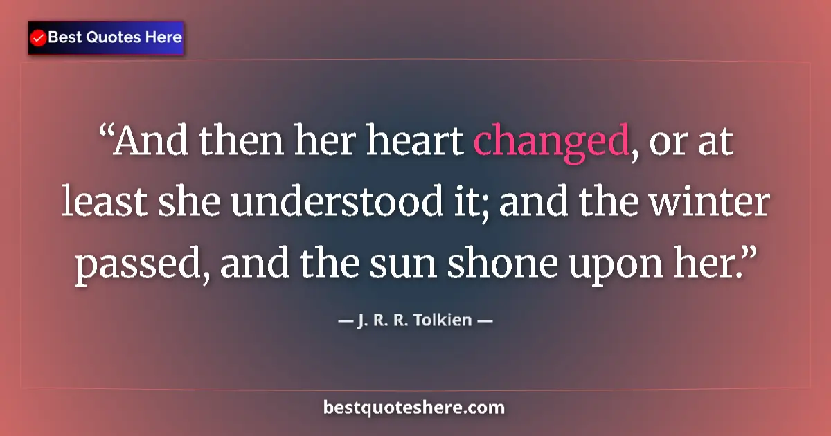 Quote by J. R. R. Tolkien: And then her heart changed, or at least she understood it; and the winter passed, and the sun shone ...