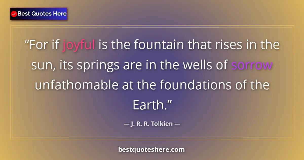Quote by J. R. R. Tolkien: For if joyful is the fountain that rises in the sun, its springs are in the wells of sorrow unfathom...