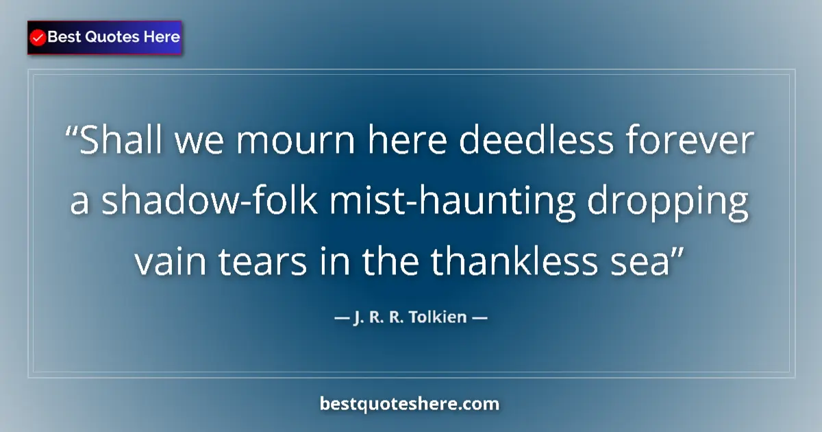 Quote by J. R. R. Tolkien: Shall we mourn here deedless forever a shadow-folk mist-haunting dropping vain tears in the thankles...