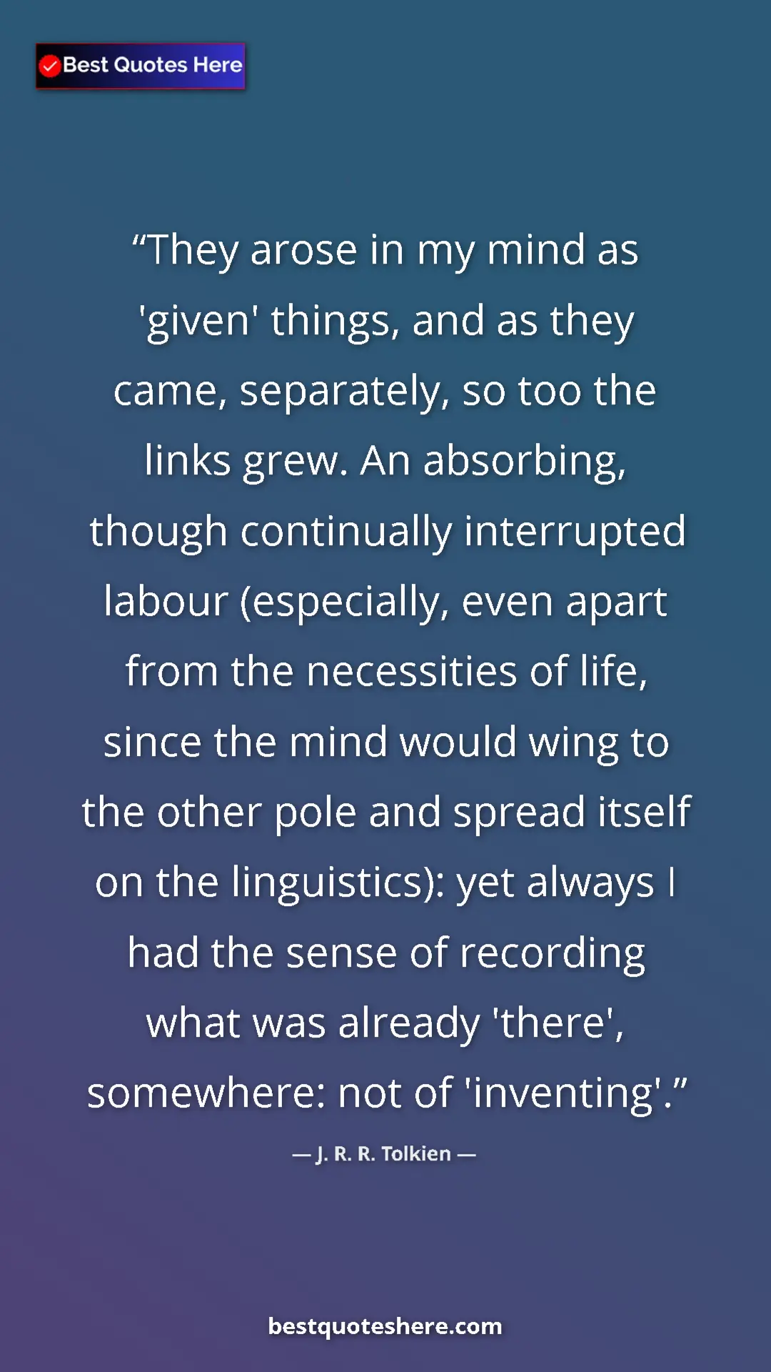 J. R. R. Tolkien Quote Card: "They arose in my mind as 'given' things, and as they came,..." Pinterest quote poster by J. R. R. Tolkien: "They arose in my mind as 'given' things, and as they came,..."