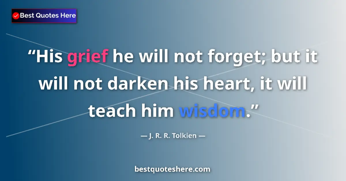 Quote by J. R. R. Tolkien: His grief he will not forget; but it will not darken his heart, it will teach him wisdom....