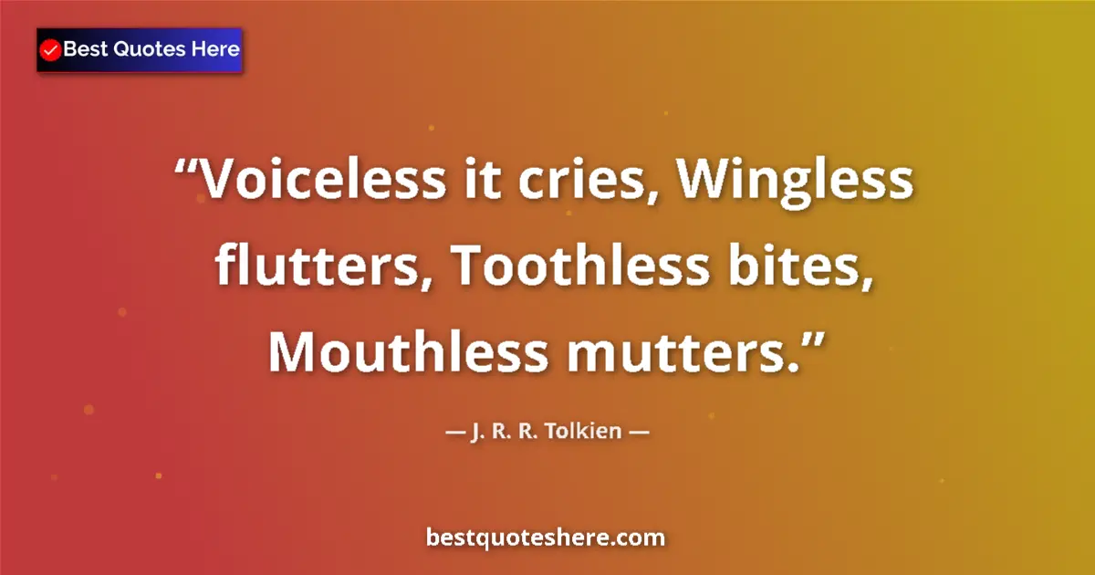 Quote by J. R. R. Tolkien: Voiceless it cries, Wingless flutters, Toothless bites, Mouthless mutters....