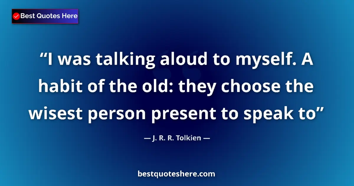Quote by J. R. R. Tolkien: I was talking aloud to myself. A habit of the old: they choose the wisest person present to speak to...