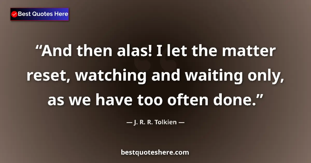 Quote by J. R. R. Tolkien: And then alas! I let the matter reset, watching and waiting only, as we have too often done....