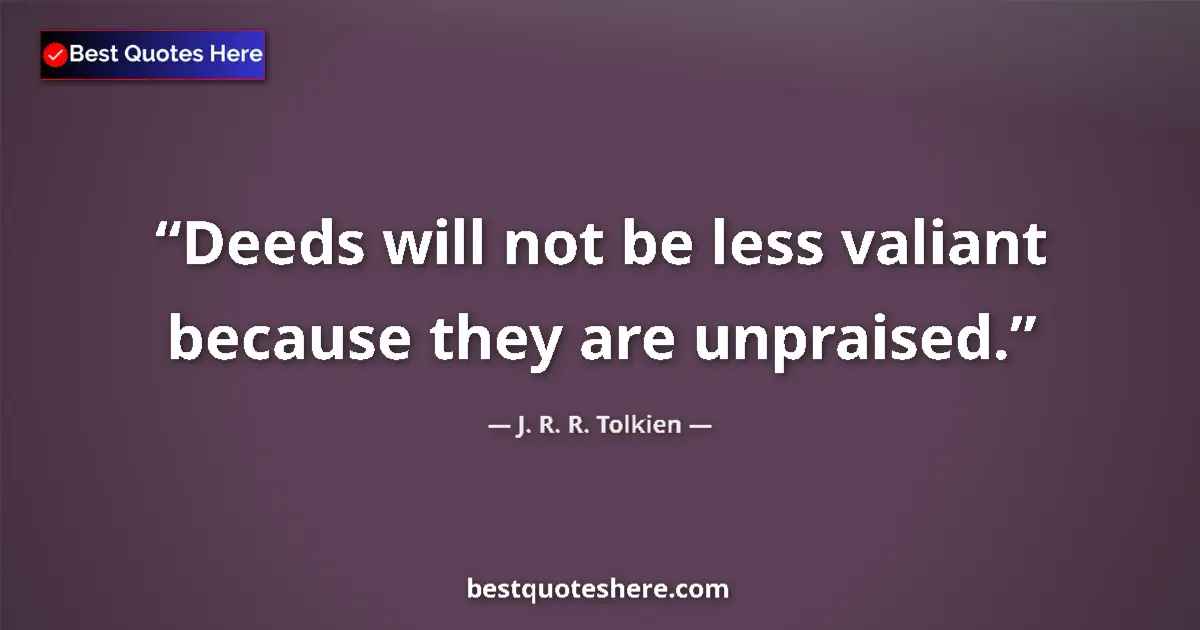 Quote by J. R. R. Tolkien: Deeds will not be less valiant because they are unpraised....