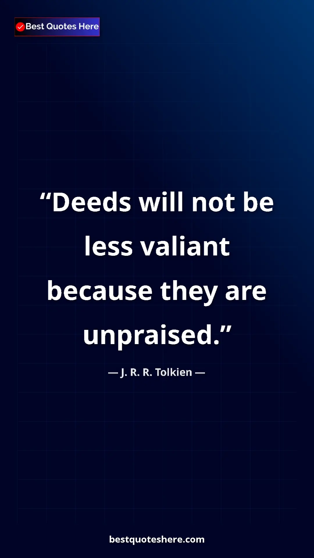 J. R. R. Tolkien Quote Card: "Deeds will not be less valiant because they are unpraised." Pinterest quote poster by J. R. R. Tolkien: "Deeds will not be less valiant because they are unpraised."