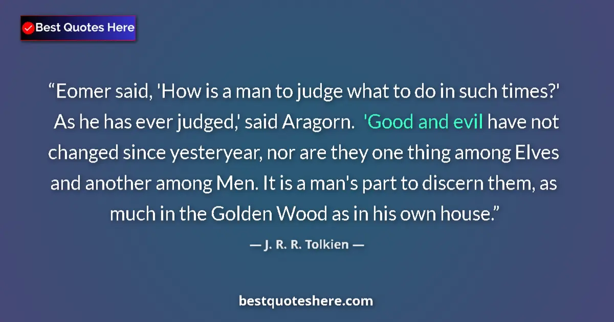 Quote by J. R. R. Tolkien: Eomer said, 'How is a man to judge what to do in such times?' As he has ever judged,' said Aragorn. ...