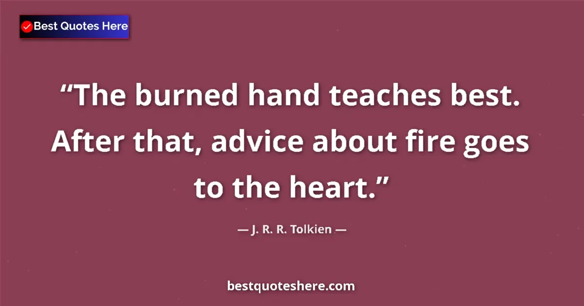 Quote by J. R. R. Tolkien: The burned hand teaches best. After that, advice about fire goes to the heart....
