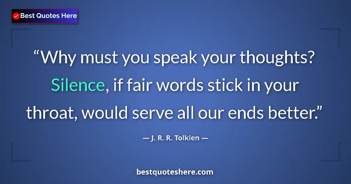 Quote by J. R. R. Tolkien: Why must you speak your thoughts? Silence, if fair words stick in your throat, would serve all our e...