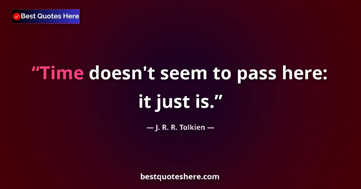 Quote by J. R. R. Tolkien: Time doesn't seem to pass here: it just is....