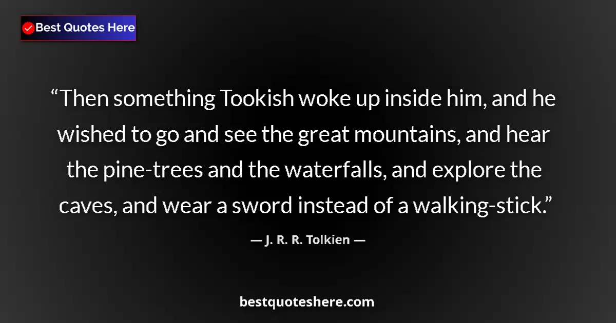 Quote by J. R. R. Tolkien: Then something Tookish woke up inside him, and he wished to go and see the great mountains, and hear...