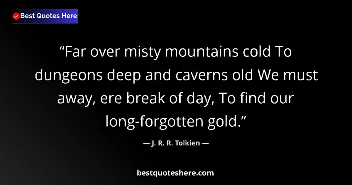 Quote by J. R. R. Tolkien: Far over misty mountains cold To dungeons deep and caverns old We must away, ere break of day, To fi...