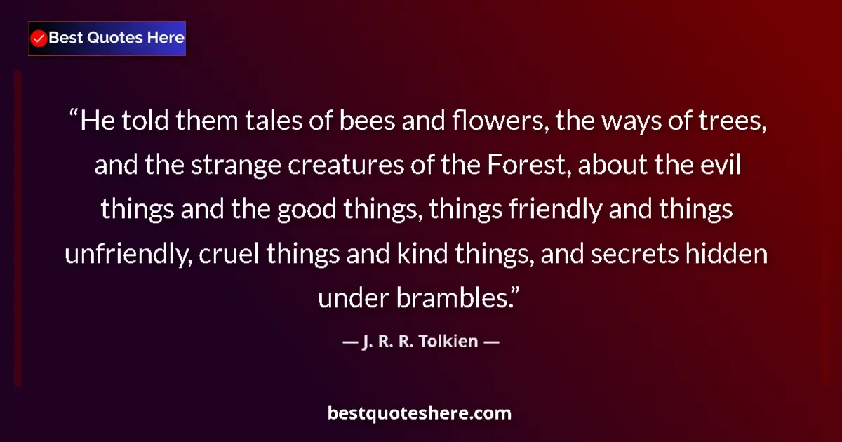 Quote by J. R. R. Tolkien: He told them tales of bees and flowers, the ways of trees, and the strange creatures of the Forest, ...