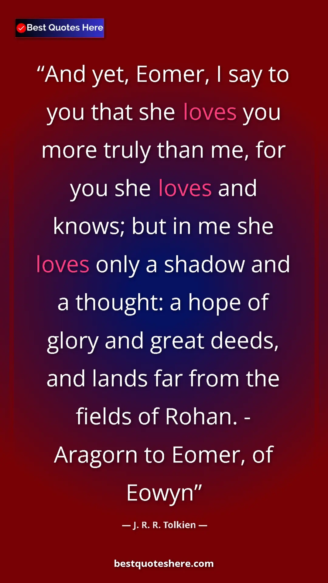 J. R. R. Tolkien Quote Card: "And yet, Eomer, I say to you that she loves you more truly..." Pinterest quote poster by J. R. R. Tolkien: "And yet, Eomer, I say to you that she loves you more truly..."