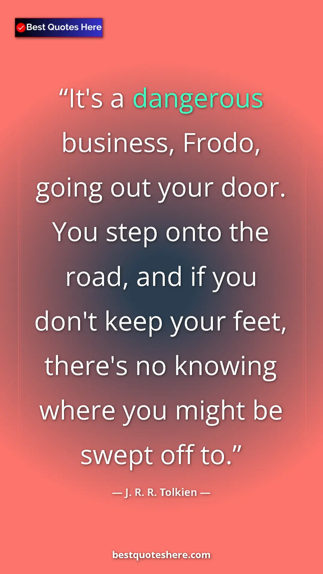 J. R. R. Tolkien Quote Card: "It's a dangerous business, Frodo, going out your door. You..." Pinterest quote poster by J. R. R. Tolkien: "It's a dangerous business, Frodo, going out your door. You..."