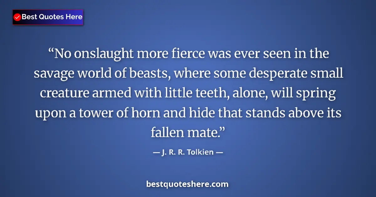 Quote by J. R. R. Tolkien: No onslaught more fierce was ever seen in the savage world of beasts, where some desperate small cre...